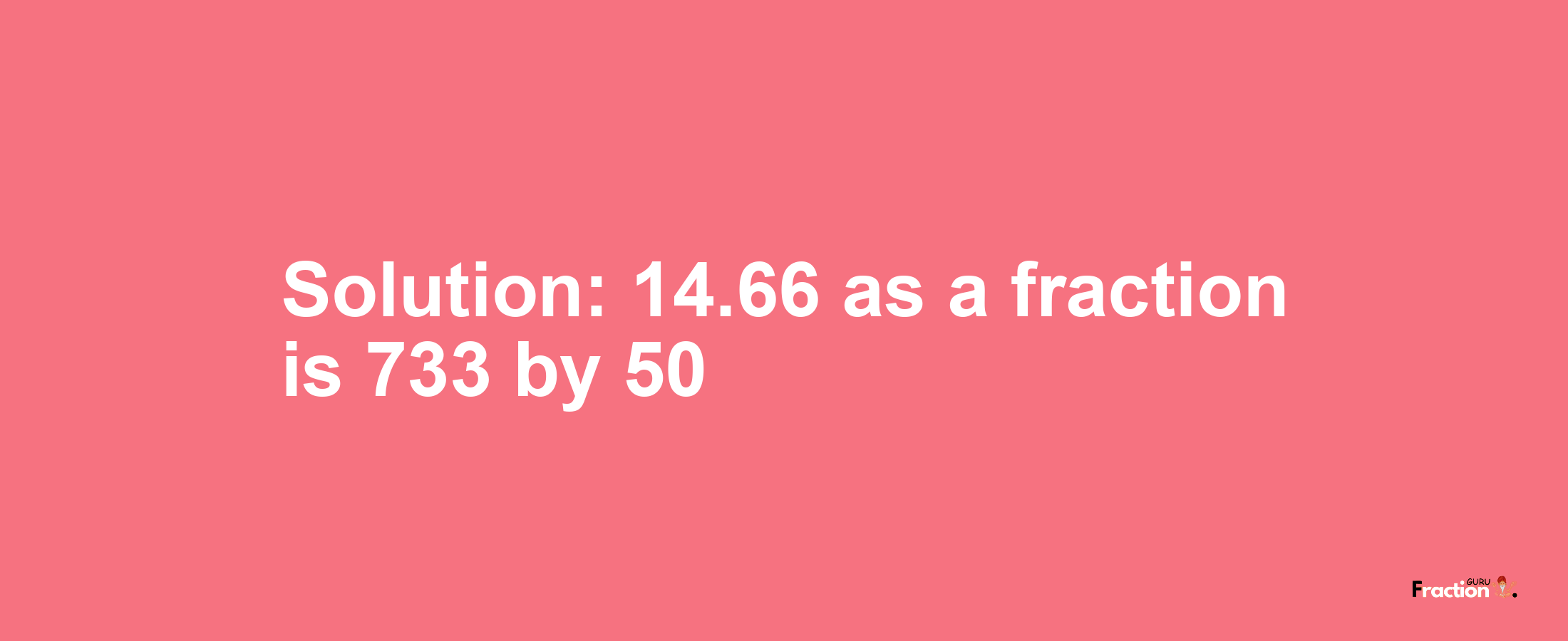 Solution:14.66 as a fraction is 733/50